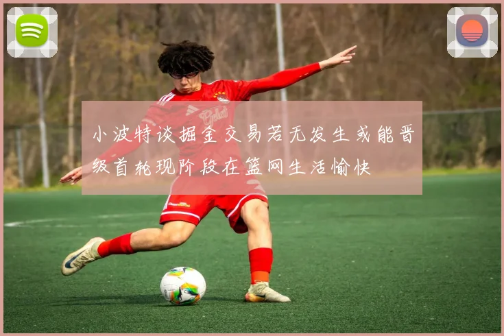 小波特谈掘金交易若无发生或能晋级首轮现阶段在篮网生活愉快