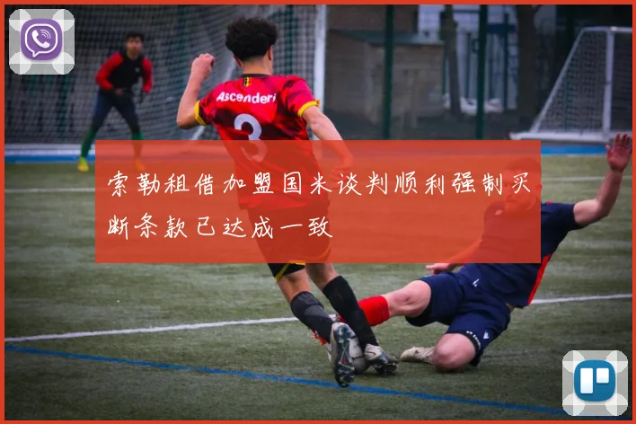 索勒租借加盟国米谈判顺利强制买断条款已达成一致