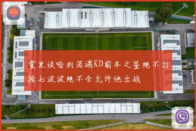 霍里谈哈利若遇KD前车之鉴绝不打抢七波波绝不会允许他出战