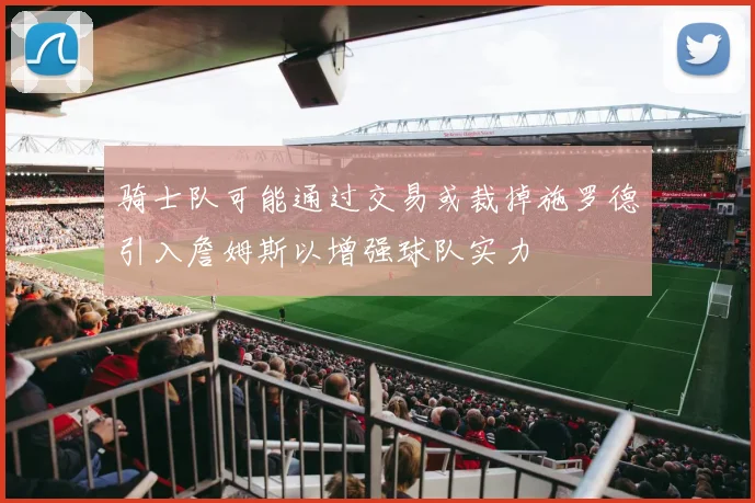 骑士队可能通过交易或裁掉施罗德引入詹姆斯以增强球队实力
