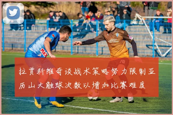 拉贾科维奇谈战术策略努力限制亚历山大触球次数以增加比赛难度