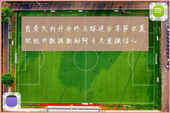 首秀失利并非终点球迷分享萨尔夏联经典数据激励阿卡夫重振信心