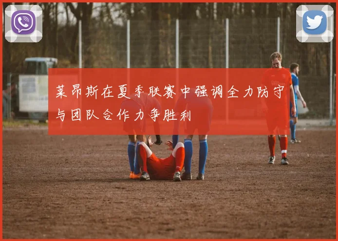 莱昂斯在夏季联赛中强调全力防守与团队合作力争胜利