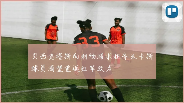 贝西克塔斯向利物浦求租齐米卡斯球员渴望重返红军效力