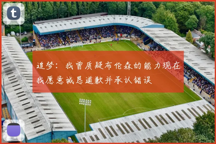 追梦：我曾质疑布伦森的能力现在我愿意诚恳道歉并承认错误
