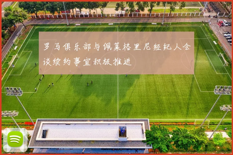 罗马俱乐部与佩莱格里尼经纪人会谈续约事宜积极推进