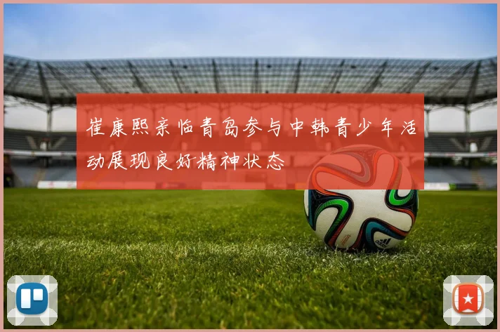 崔康熙亲临青岛参与中韩青少年活动展现良好精神状态