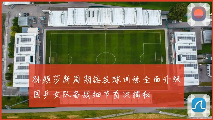 孙颖莎新周期接发球训练全面升级国乒女队备战细节首次揭秘