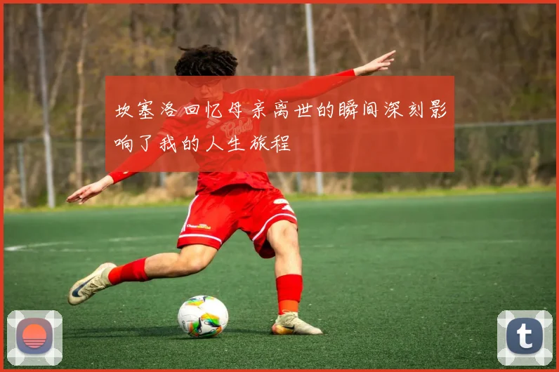 坎塞洛回忆母亲离世的瞬间深刻影响了我的人生旅程