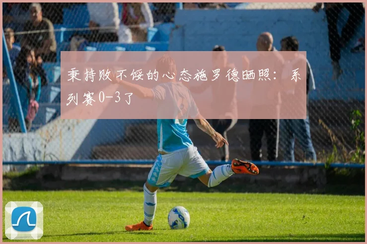 秉持败不馁的心态施罗德晒照：系列赛0-3了