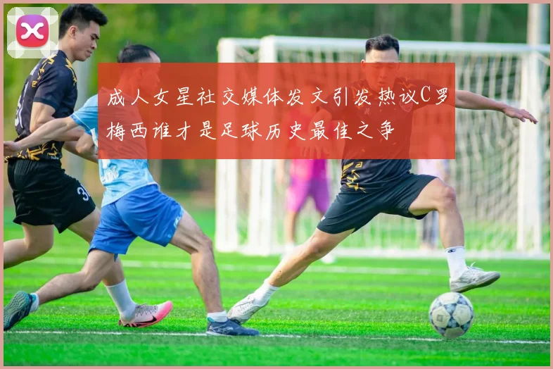 成人女星社交媒体发文引发热议C罗梅西谁才是足球历史最佳之争