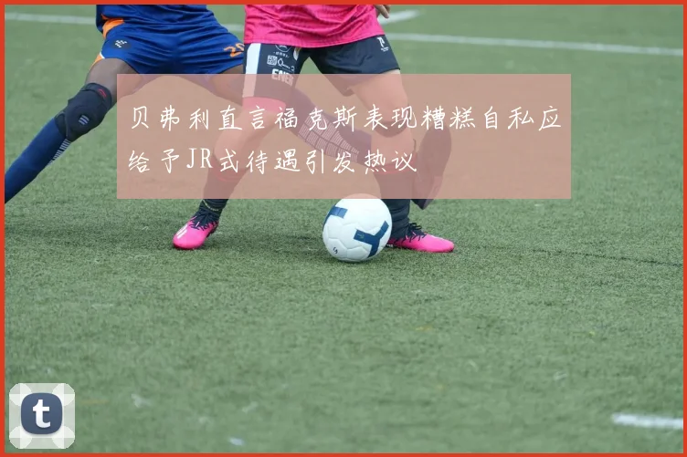 贝弗利直言福克斯表现糟糕自私应给予JR式待遇引发热议