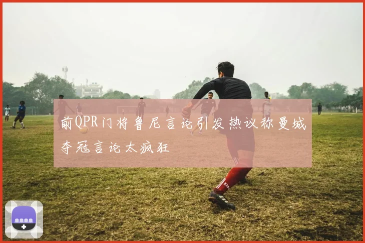 前QPR门将鲁尼言论引发热议称曼城夺冠言论太疯狂