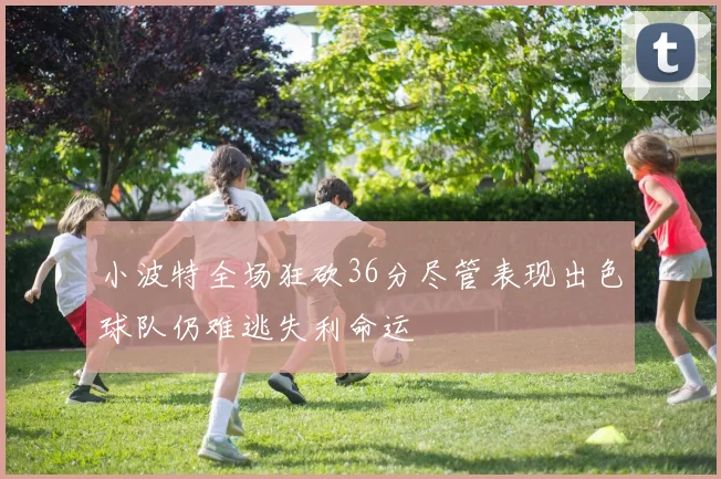 小波特全场狂砍36分尽管表现出色球队仍难逃失利命运