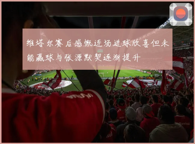 维塔尔赛后感慨连场进球欣喜但未能赢球与张源默契逐渐提升