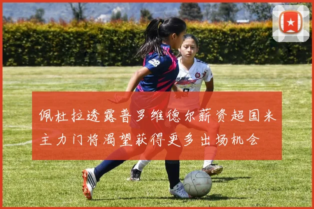 佩杜拉透露普罗维德尔薪资超国米主力门将渴望获得更多出场机会