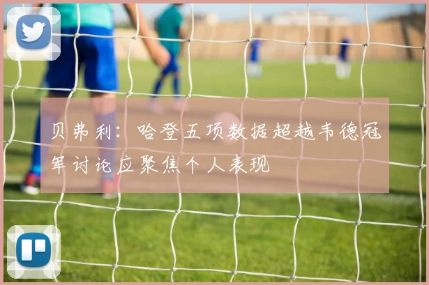 贝弗利：哈登五项数据超越韦德冠军讨论应聚焦个人表现